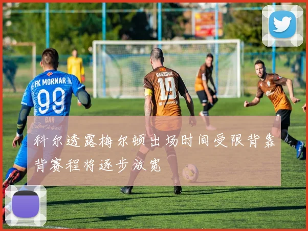 科尔透露梅尔顿出场时间受限背靠背赛程将逐步放宽